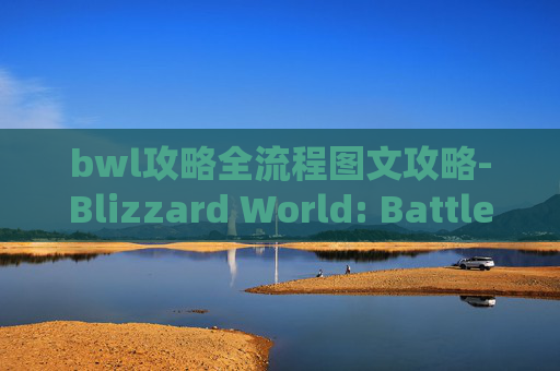 bwl攻略全流程图文攻略-Blizzard World: Battle for Azeroth全面攻略指南