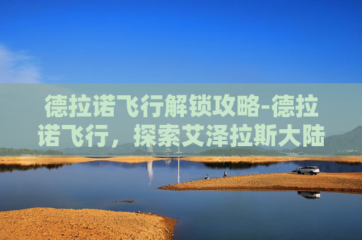 德拉诺飞行解锁攻略-德拉诺飞行,探索艾泽拉斯大陆的空中奇遇 德拉诺飞行解锁攻略-德拉诺飞行,探索艾泽拉斯大陆的空中奇遇