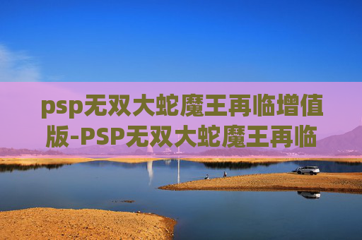 psp无双大蛇魔王再临增值版-PSP无双大蛇魔王再临，一场史诗般的战斗与探索