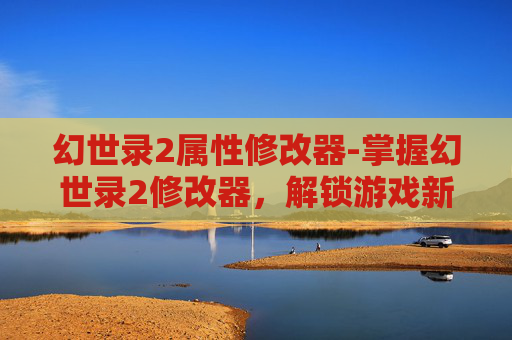 幻世录2属性修改器-掌握幻世录2修改器，解锁游戏新境界