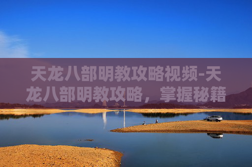 天龙八部明教攻略视频-天龙八部明教攻略，掌握秘籍，成为江湖中的明教高手