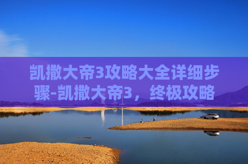 凯撒大帝3攻略大全详细步骤-凯撒大帝3，终极攻略