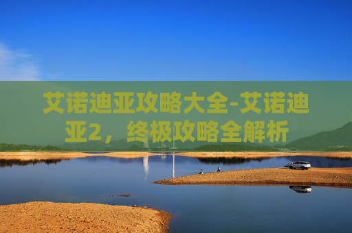艾诺迪亚攻略大全-艾诺迪亚2,终极攻略全解析 艾诺迪亚攻略大全-艾诺迪亚2,终极攻略全解析