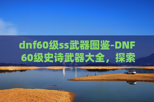 dnf60级ss武器图鉴-DNF 60级史诗武器大全，探索顶级装备的秘密
