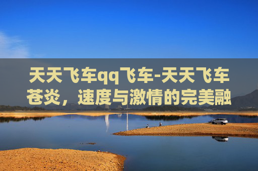 天天飞车qq飞车-天天飞车苍炎，速度与激情的完美融合