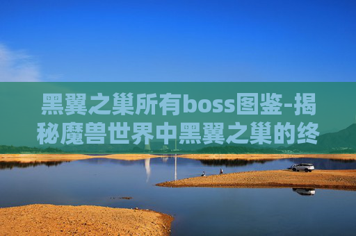 黑翼之巢所有boss图鉴-揭秘魔兽世界中黑翼之巢的终极BOSS——瓦里安·乌瑞恩