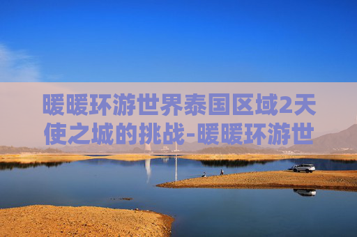 暖暖环游世界泰国区域2天使之城的挑战-暖暖环游世界泰国区域2,探索曼谷的繁华与神秘 暖暖环游世界泰国区域2天使之城的挑战-暖暖环游世界泰国区域2,探索曼谷的繁华与神秘