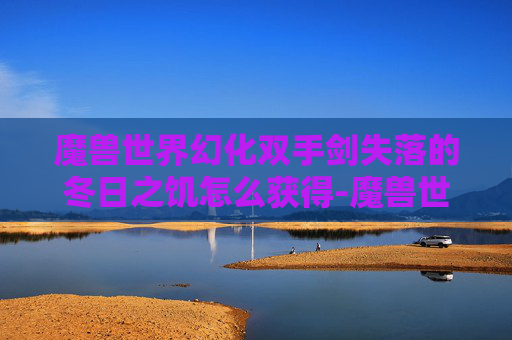 魔兽世界幻化双手剑失落的冬日之饥怎么获得-魔兽世界幻化双手剑，打造个性化战斗装备的艺术