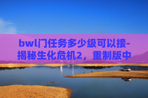 bwl门任务多少级可以接-揭秘生化危机2，重制版中的B.W.A.L.门任务