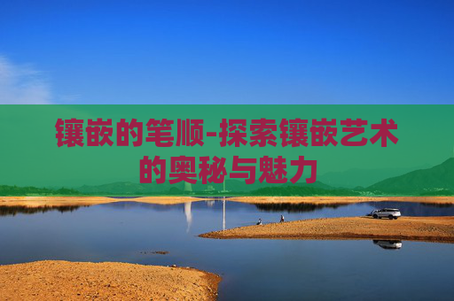 镶嵌的笔顺-探索镶嵌艺术的奥秘与魅力 镶嵌的笔顺-探索镶嵌艺术的奥秘与魅力