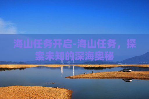 海山任务开启-海山任务,探索未知的深海奥秘 海山任务开启-海山任务,探索未知的深海奥秘