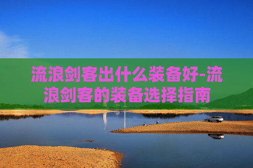 流浪剑客出什么装备好-流浪剑客的装备选择指南