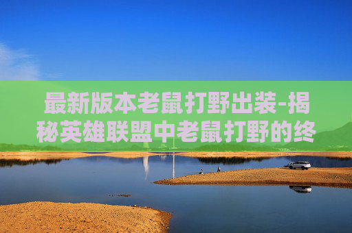 最新版本老鼠打野出装-揭秘英雄联盟中老鼠打野的终极出装策略 最新版本老鼠打野出装-揭秘英雄联盟中老鼠打野的终极出装策略
