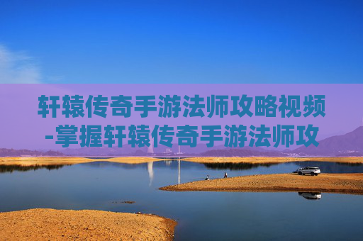 轩辕传奇手游法师攻略视频-掌握轩辕传奇手游法师攻略,成为游戏中的法师大师 轩辕传奇手游法师攻略视频-掌握轩辕传奇手游法师攻略,成为游戏中的法师大师