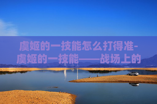 虞姬的一技能怎么打得准-虞姬的一技能——战场上的致命一击 虞姬的一技能怎么打得准-虞姬的一技能——战场上的致命一击