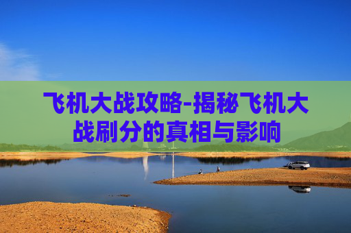 飞机大战攻略-揭秘飞机大战刷分的真相与影响 飞机大战攻略-揭秘飞机大战刷分的真相与影响