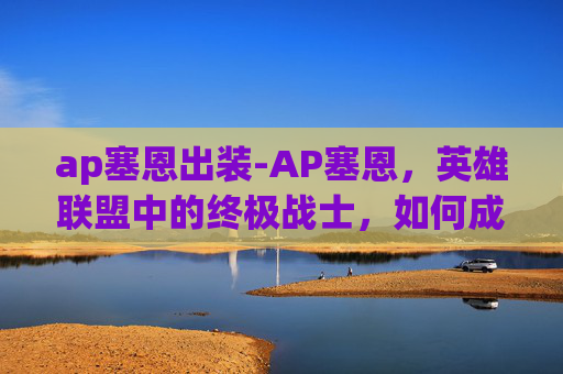 ap塞恩出装-AP塞恩，英雄联盟中的终极战士，如何成为玩家心中的不败传说？
