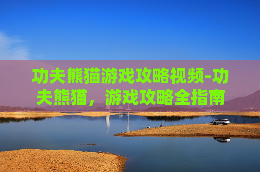 功夫熊猫游戏攻略视频-功夫熊猫,游戏攻略全指南 功夫熊猫游戏攻略视频-功夫熊猫,游戏攻略全指南