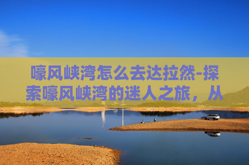 嚎风峡湾怎么去达拉然-探索嚎风峡湾的迷人之旅，从起点到终点的全面指南