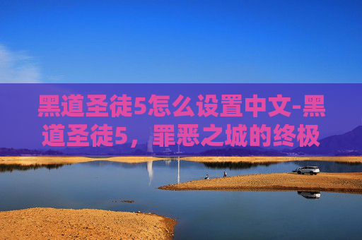 黑道圣徒5怎么设置中文-黑道圣徒5，罪恶之城的终极对决