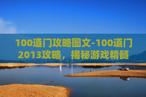 100道门攻略图文-100道门2013攻略,揭秘游戏精髓,解锁隐藏要素 100道门攻略图文-100道门2013攻略,揭秘游戏精髓,解锁隐藏要素