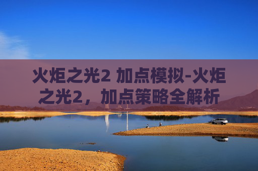 火炬之光2 加点模拟-火炬之光2，加点策略全解析