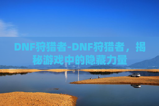 DNF狩猎者-DNF狩猎者,揭秘游戏中的隐藏力量 DNF狩猎者-DNF狩猎者,揭秘游戏中的隐藏力量