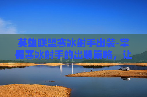 英雄联盟寒冰射手出装-掌握寒冰射手的出装策略，让你在战场上所向披靡！