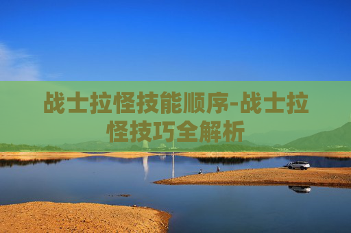 战士拉怪技能顺序-战士拉怪技巧全解析 战士拉怪技能顺序-战士拉怪技巧全解析