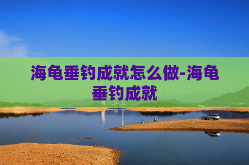海龟垂钓成就怎么做-海龟垂钓成就 海龟垂钓成就怎么做-海龟垂钓成就