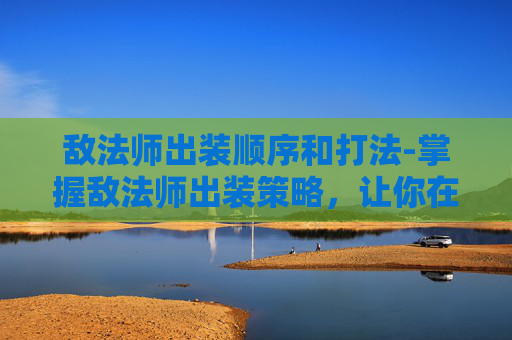 敌法师出装顺序和打法-掌握敌法师出装策略,让你在战场上占据优势 敌法师出装顺序和打法-掌握敌法师出装策略,让你在战场上占据优势