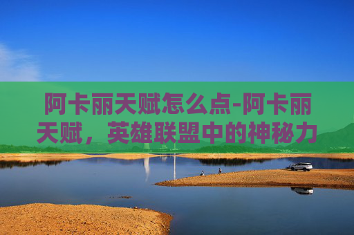 阿卡丽天赋怎么点-阿卡丽天赋，英雄联盟中的神秘力量