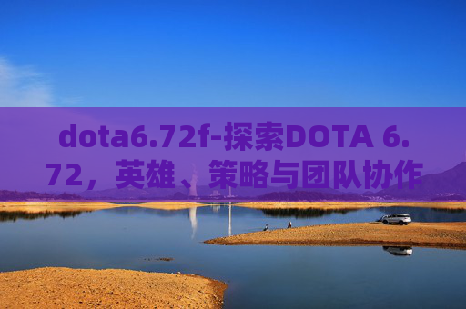 dota6.72f-探索DOTA 6.72，英雄、策略与团队协作的新篇章