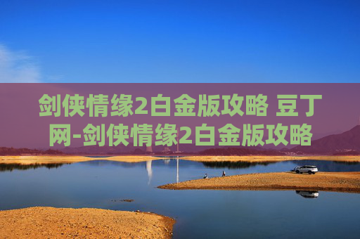 剑侠情缘2白金版攻略 豆丁网-剑侠情缘2白金版攻略 剑侠情缘2白金版攻略 豆丁网-剑侠情缘2白金版攻略