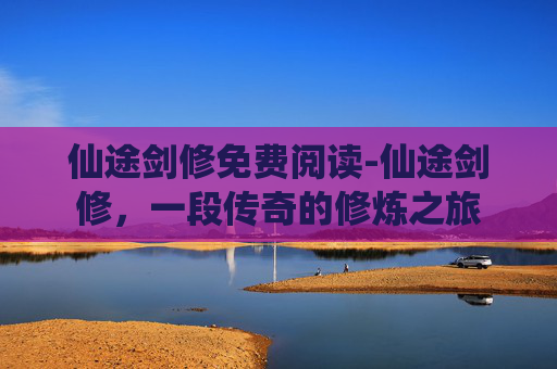 仙途剑修免费阅读-仙途剑修,一段传奇的修炼之旅 仙途剑修免费阅读-仙途剑修,一段传奇的修炼之旅