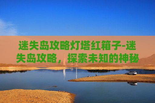 迷失岛攻略灯塔红箱子-迷失岛攻略,探索未知的神秘岛屿 迷失岛攻略灯塔红箱子-迷失岛攻略,探索未知的神秘岛屿