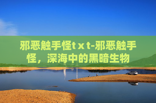 邪恶触手怪tⅹt-邪恶触手怪,深海中的黑暗生物 邪恶触手怪tⅹt-邪恶触手怪,深海中的黑暗生物