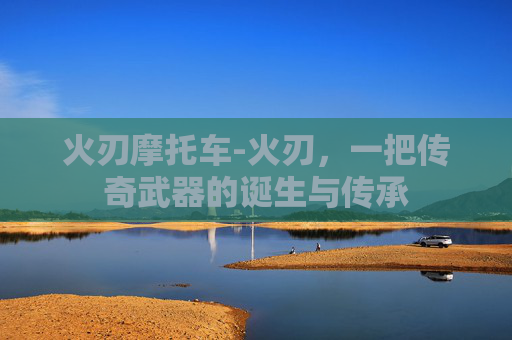 火刃摩托车-火刃，一把传奇武器的诞生与传承