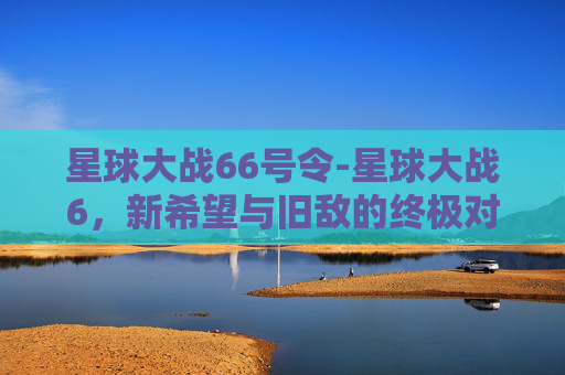 星球大战66号令-星球大战6,新希望与旧敌的终极对决 星球大战66号令-星球大战6,新希望与旧敌的终极对决
