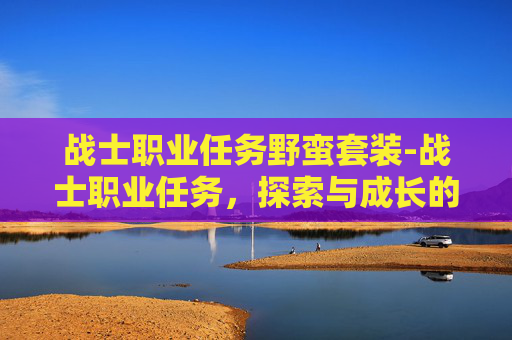 战士职业任务野蛮套装-战士职业任务,探索与成长的旅程 战士职业任务野蛮套装-战士职业任务,探索与成长的旅程