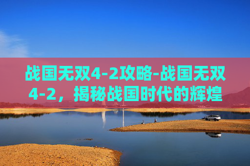 战国无双4-2攻略-战国无双4-2，揭秘战国时代的辉煌与悲剧