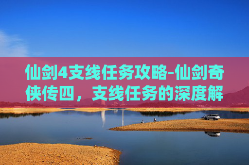 仙剑4支线任务攻略-仙剑奇侠传四，支线任务的深度解析