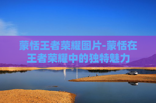 蒙恬王者荣耀图片-蒙恬在王者荣耀中的独特魅力