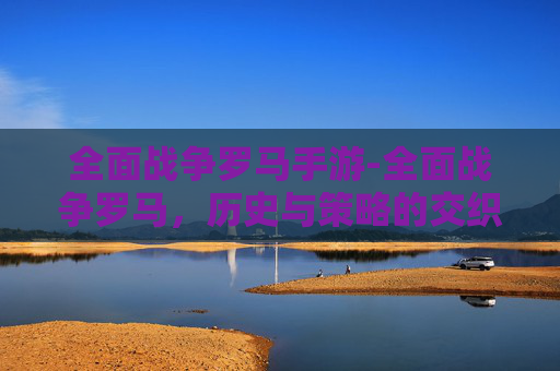 全面战争罗马手游-全面战争罗马，历史与策略的交织