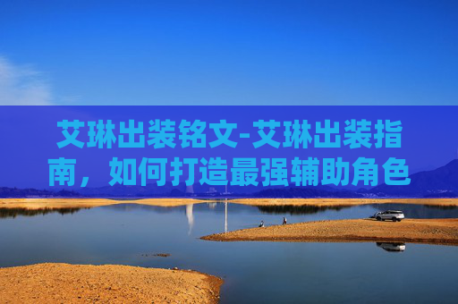 艾琳出装铭文-艾琳出装指南，如何打造最强辅助角色
