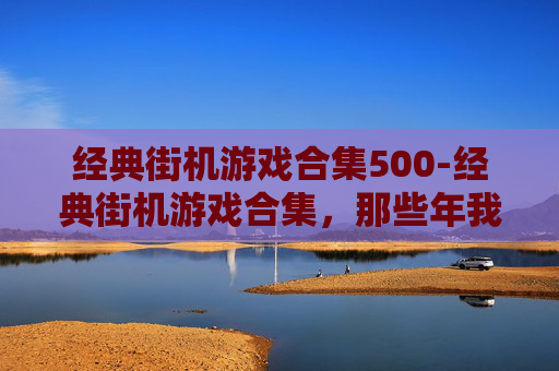 经典街机游戏合集500-经典街机游戏合集，那些年我们共同的回忆