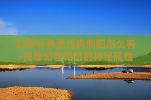 幻兽帕鲁属性克制图怎么看-揭秘幻兽帕鲁的神秘属性克制法则