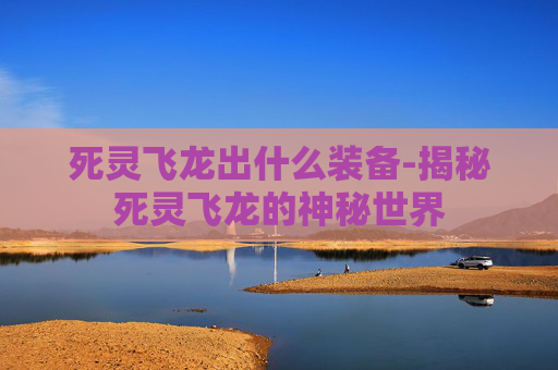 死灵飞龙出什么装备-揭秘死灵飞龙的神秘世界