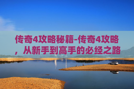 传奇4攻略秘籍-传奇4攻略，从新手到高手的必经之路