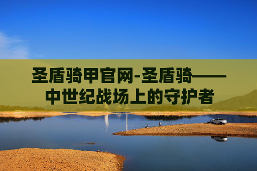 圣盾骑甲官网-圣盾骑——中世纪战场上的守护者